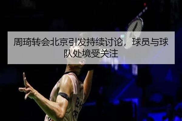 周琦转会北京引发持续讨论，球员与球队处境受关注